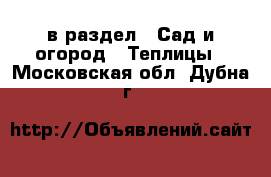  в раздел : Сад и огород » Теплицы . Московская обл.,Дубна г.